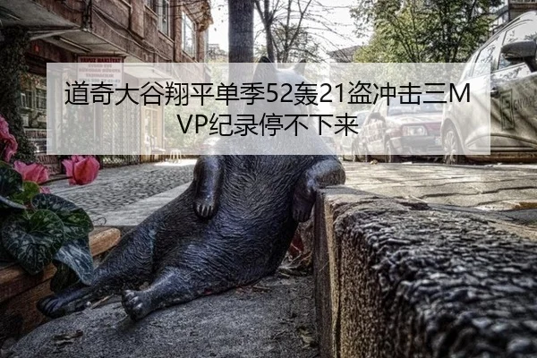 道奇大谷翔平单季52轰21盗冲击三MVP纪录停不下来