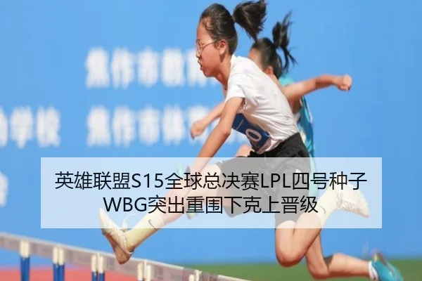 英雄联盟S15全球总决赛LPL四号种子WBG突出重围下克上晋级