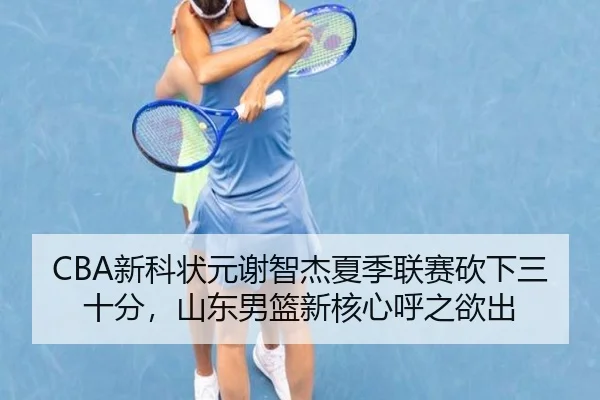 CBA新科状元谢智杰夏季联赛砍下三十分，山东男篮新核心呼之欲出