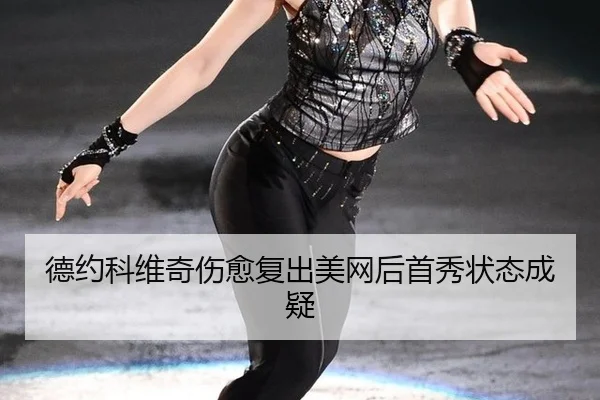 德约科维奇伤愈复出美网后首秀状态成疑