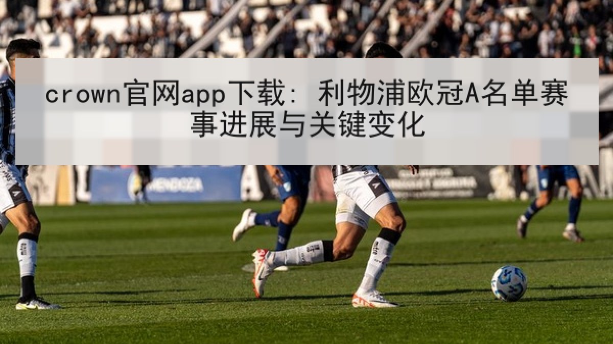 crown官网app下载: 利物浦欧冠A名单赛事进展与关键变化 crown官网app下载: 利物浦欧冠A名单赛事进展与关键变化
