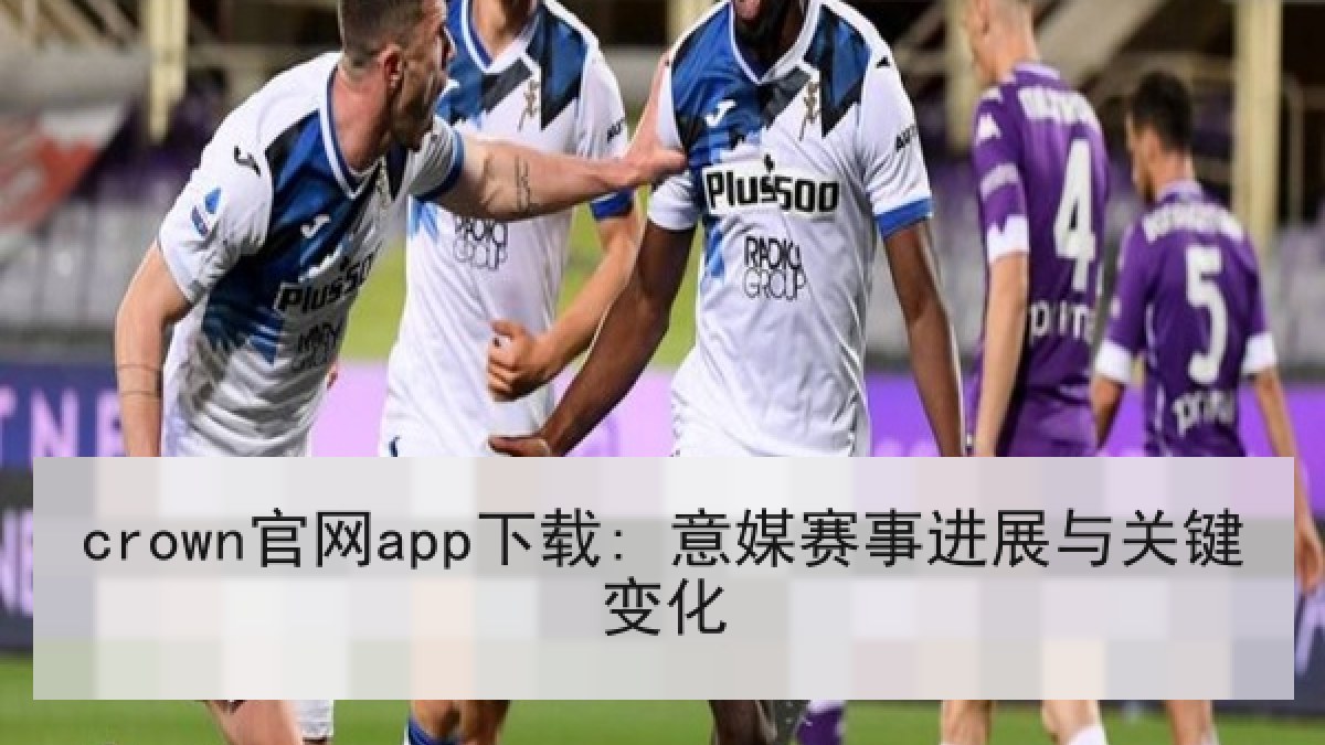 crown官网app下载: 意媒赛事进展与关键变化