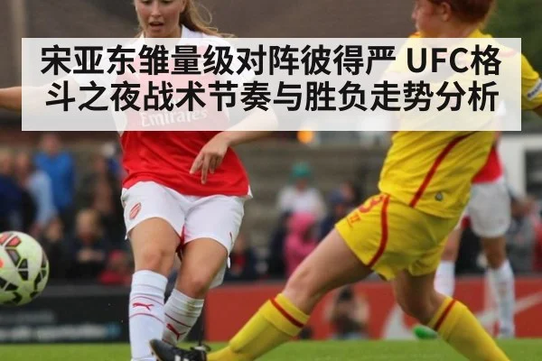 宋亚东雏量级对阵彼得严 UFC格斗之夜战术节奏与胜负走势分析